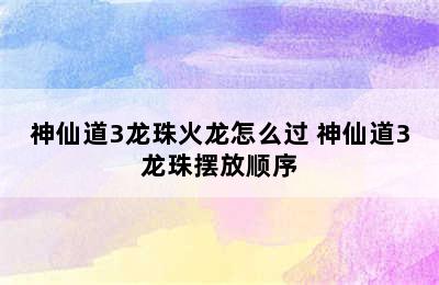 神仙道3龙珠火龙怎么过 神仙道3龙珠摆放顺序